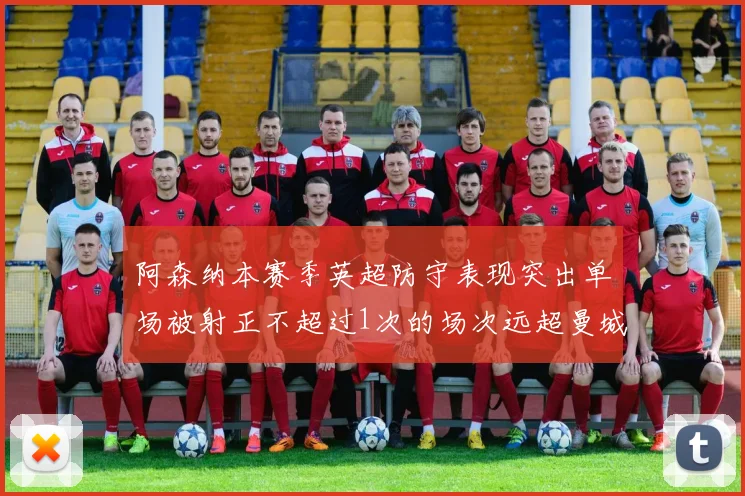 阿森纳本赛季英超防守表现突出单场被射正不超过1次的场次远超曼城