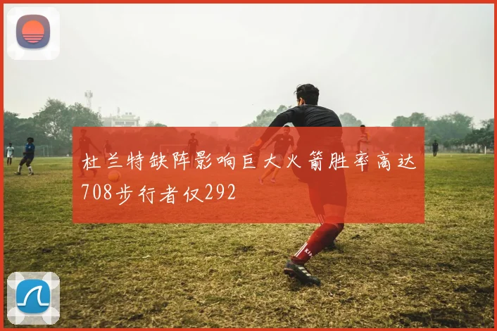 杜兰特缺阵影响巨大火箭胜率高达708步行者仅292