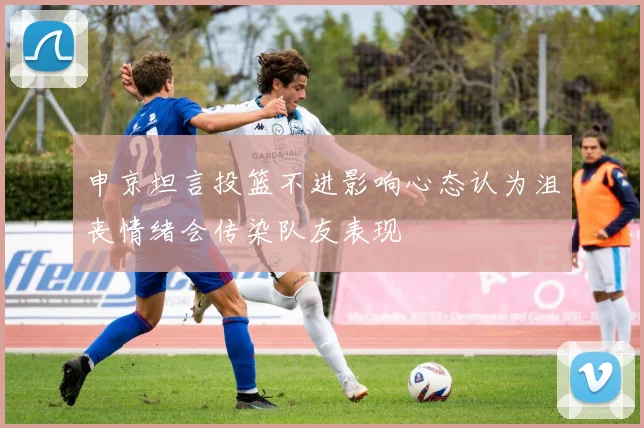 申京坦言投篮不进影响心态认为沮丧情绪会传染队友表现