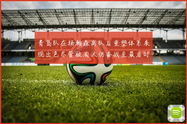 青岛队在杨瀚森离队后重塑体系表现出色尽管被淘汰仍奋战至最后时刻