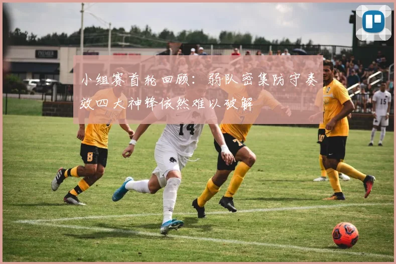 小组赛首轮回顾：弱队密集防守奏效四大神锋依然难以破解