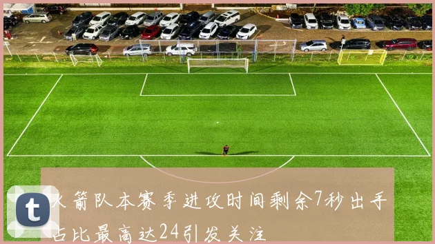 火箭队本赛季进攻时间剩余7秒出手占比最高达24引发关注