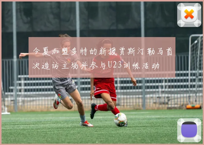 今夏加盟多特的新援贾斯汀勒马首次造访主场并参与U23训练活动