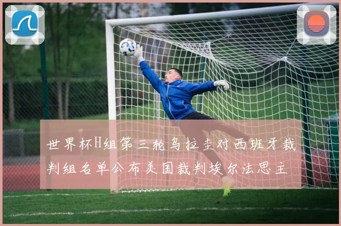 世界杯H组第三轮乌拉圭对西班牙裁判组名单公布美国裁判埃尔法思主裁判