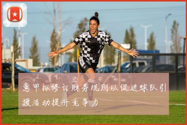 意甲拟修订财务规则以促进球队引援活动提升竞争力