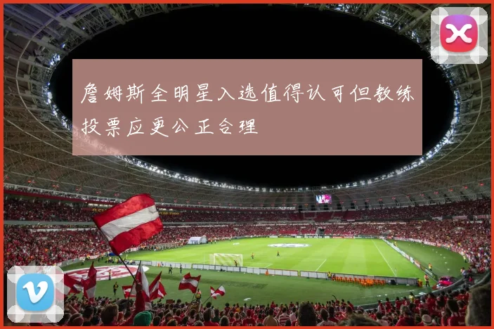 詹姆斯全明星入选值得认可但教练投票应更公正合理