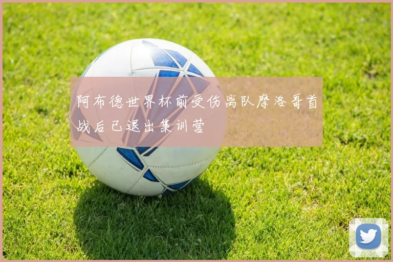阿布德世界杯前受伤离队摩洛哥首战后已退出集训营