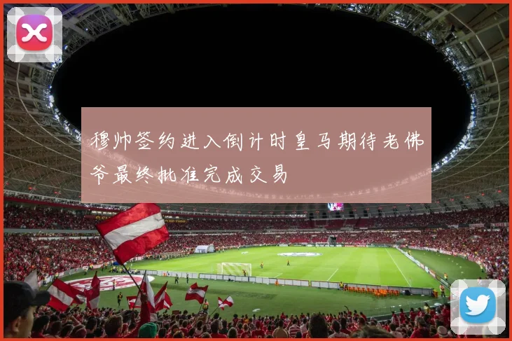 穆帅签约进入倒计时皇马期待老佛爷最终批准完成交易