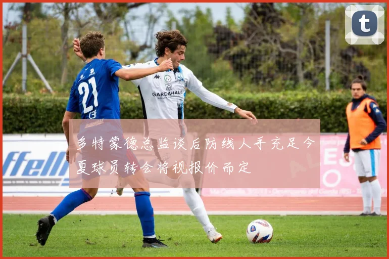 多特蒙德总监谈后防线人手充足今夏球员转会将视报价而定