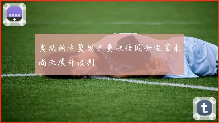 奥纳纳今夏离开曼联传闻升温国米尚未展开谈判