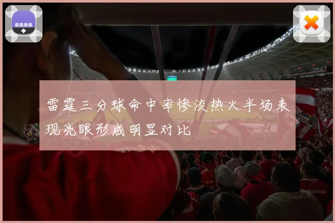 雷霆三分球命中率惨淡热火半场表现亮眼形成明显对比