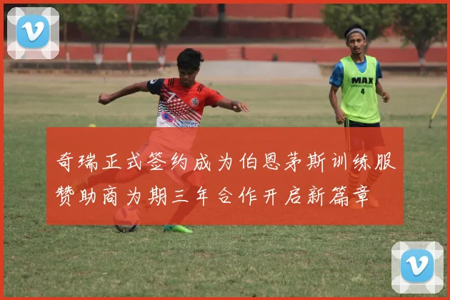 奇瑞正式签约成为伯恩茅斯训练服赞助商为期三年合作开启新篇章