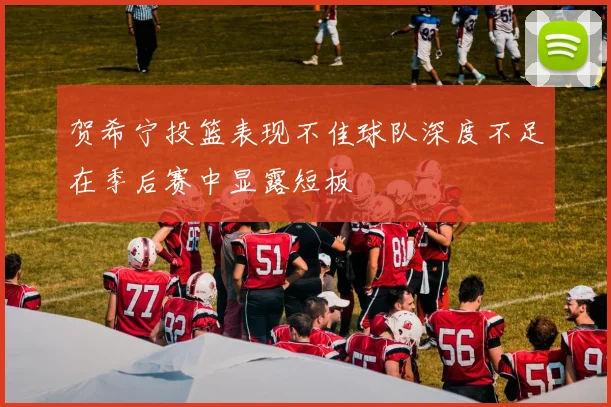 贺希宁投篮表现不佳球队深度不足在季后赛中显露短板