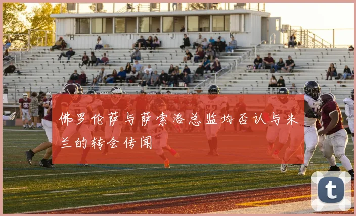 佛罗伦萨与萨索洛总监均否认与米兰的转会传闻