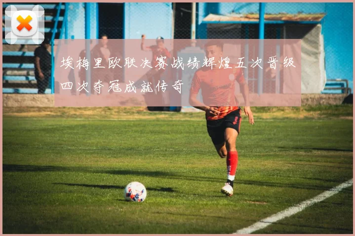 埃梅里欧联决赛战绩辉煌五次晋级四次夺冠成就传奇