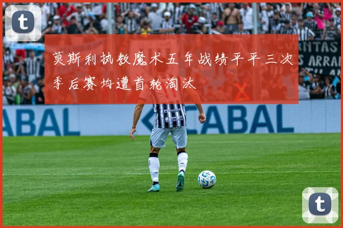 莫斯利执教魔术五年战绩平平三次季后赛均遭首轮淘汰