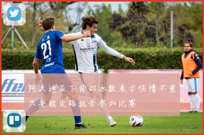 阿夫迪亚下背部冰敷表示伤情不重只要能走路就会参加比赛