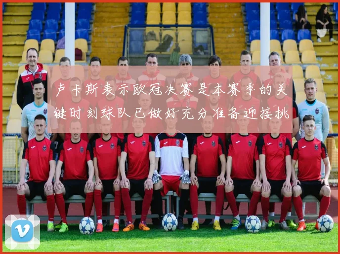 卢卡斯表示欧冠决赛是本赛季的关键时刻球队已做好充分准备迎接挑战
