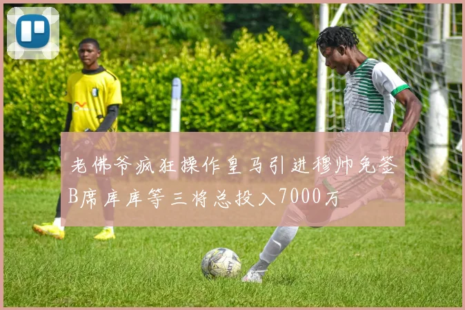 老佛爷疯狂操作皇马引进穆帅免签B席库库等三将总投入7000万
