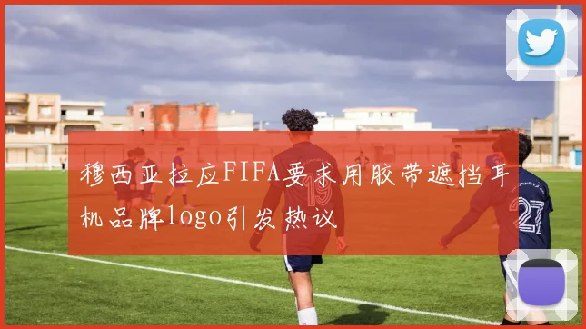 穆西亚拉应FIFA要求用胶带遮挡耳机品牌logo引发热议