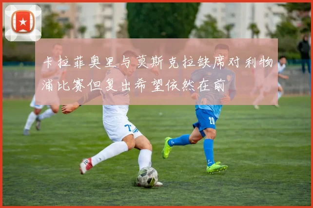 卡拉菲奥里与莫斯克拉缺席对利物浦比赛但复出希望依然在前