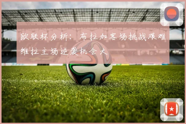 欧联杯分析：布拉加客场挑战艰难维拉主场逆袭机会大