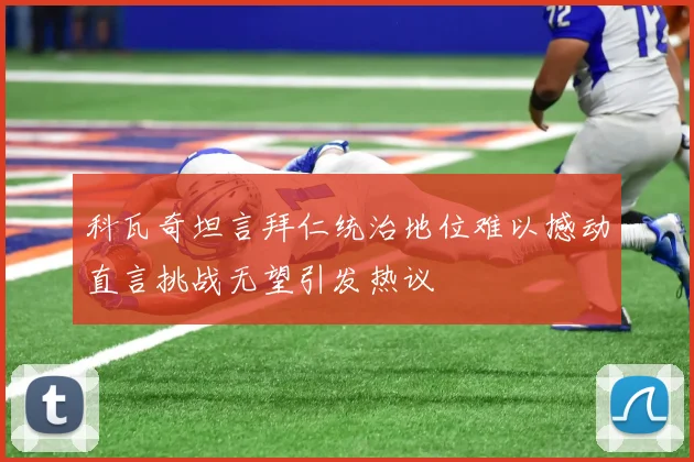 科瓦奇坦言拜仁统治地位难以撼动直言挑战无望引发热议