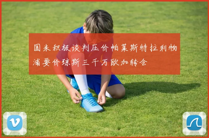 国米积极谈判压价帕莱斯特拉利物浦要价琼斯三千万欧加转会