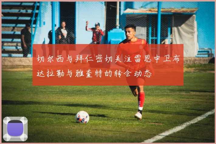 切尔西与拜仁密切关注雷恩中卫布达拉勒与雅奎特的转会动态