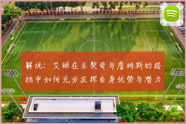 解说：艾顿在东契奇与詹姆斯的搭档中如何充分发挥自身优势与潜力