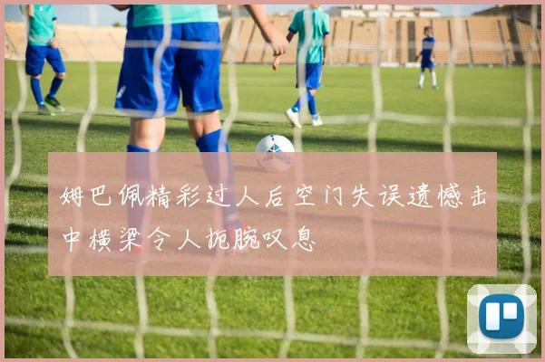 姆巴佩精彩过人后空门失误遗憾击中横梁令人扼腕叹息