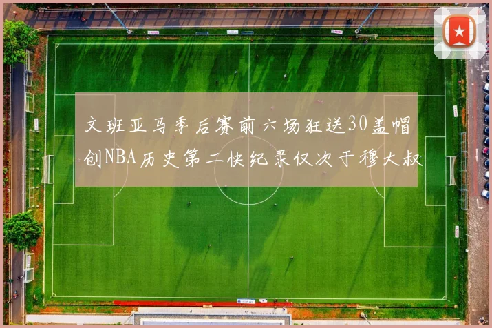 文班亚马季后赛前六场狂送30盖帽创NBA历史第二快纪录仅次于穆大叔的五场表现