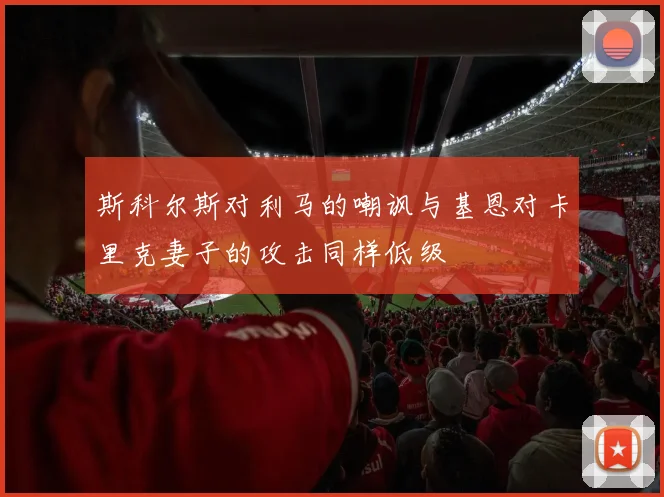 斯科尔斯对利马的嘲讽与基恩对卡里克妻子的攻击同样低级