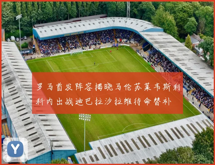罗马首发阵容揭晓马伦苏莱韦斯利科内出战迪巴拉沙拉维待命替补
